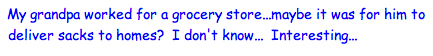 <my grandpa worked for a grocery store…maybe it was for him to deliver sacks to homes? I don't know… Interesting...>